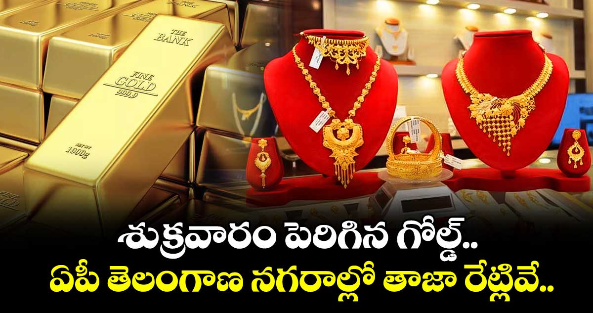 Gold Rate: శుక్రవారం పెరిగిన గోల్డ్.. ఏపీ తెలంగాణ నగరాల్లో తాజా రేట్లివే..