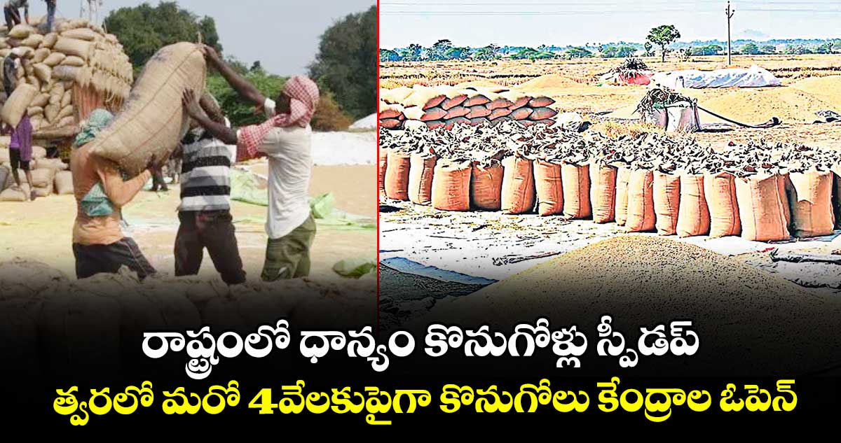 రాష్ట్రంలో ధాన్యం కొనుగోళ్లు స్పీడప్.. త్వరలో మరో 4వేలకుపైగా కొనుగోలు కేంద్రాల ఓపెన్