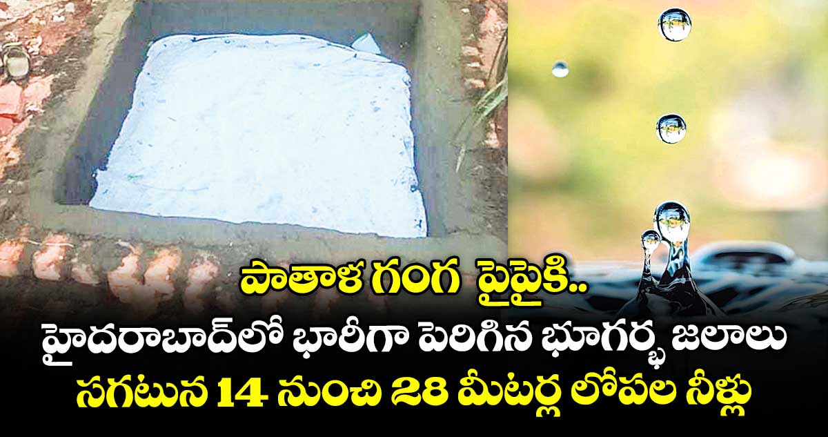 పాతాళ గంగ పైపైకి.. హైదరాబాద్లో భారీగా పెరిగిన భూగర్భ జలాలు.. సగటున 14 నుంచి 28 మీటర్ల లోపల నీళ్లు