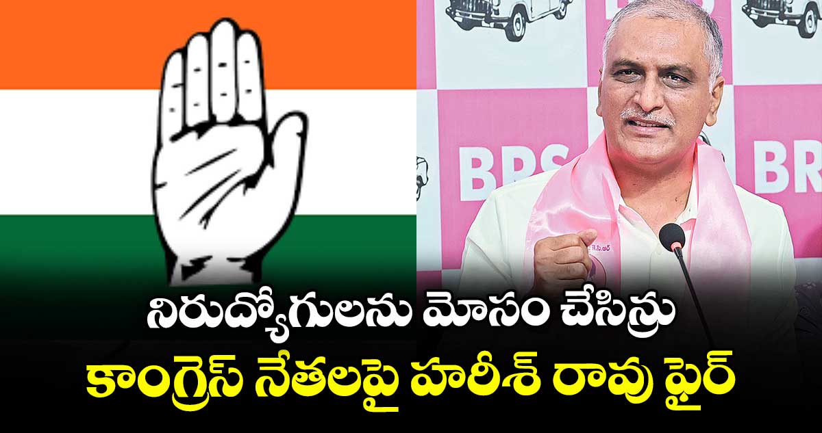 నిరుద్యోగులను మోసం చేసిన్రు కాంగ్రెస్ నేతలపై హరీశ్ రావు ఫైర్