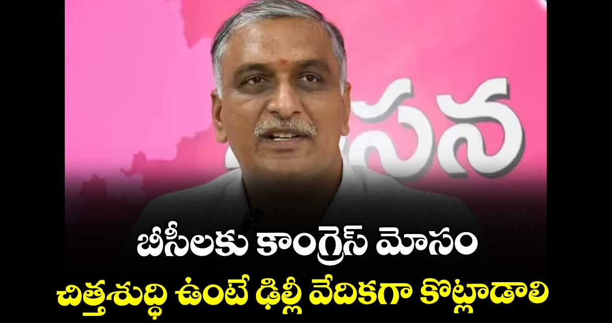 బీసీలకు కాంగ్రెస్ మోసం చిత్తశుద్ధి ఉంటే ఢిల్లీ వేదికగా కొట్లాడాలి: హరీశ్రావు