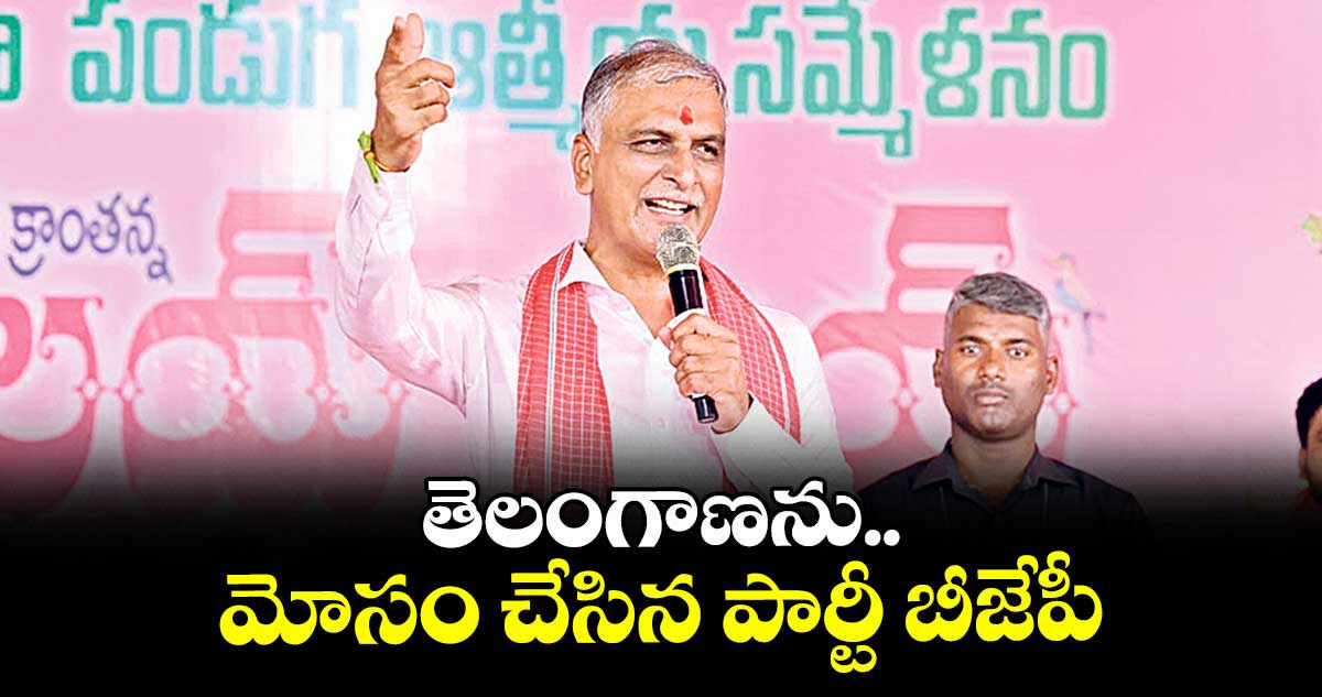 తెలంగాణను మోసం చేసిన పార్టీ బీజేపీ : మంత్రి హరీశ్రావు
