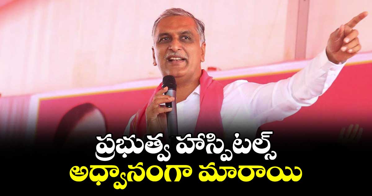 ప్రభుత్వ హాస్పిటల్స్‌‌  అధ్వానంగా మారాయి : ఎమ్మెల్యే హరీశ్‌‌రావు