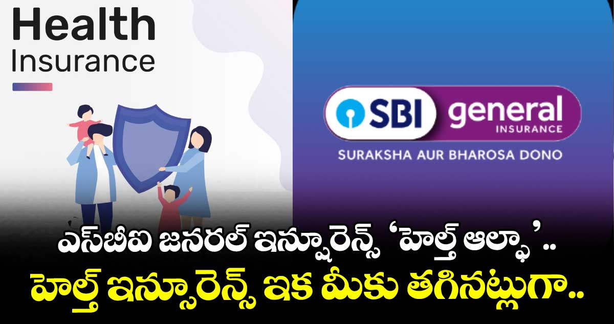 ఎస్‌బీఐ జనరల్ ఇన్షూరెన్స్ ‘హెల్త్ ఆల్ఫా’.. హెల్త్ ఇన్సూరెన్స్ ఇక మీకు తగినట్లుగా..