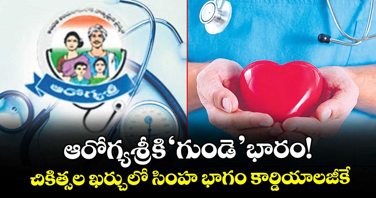 ఆరోగ్యశ్రీకి ‘గుండె’ భారం!.. చికిత్సల ఖర్చులో సింహ భాగం కార్డియాలజీకే