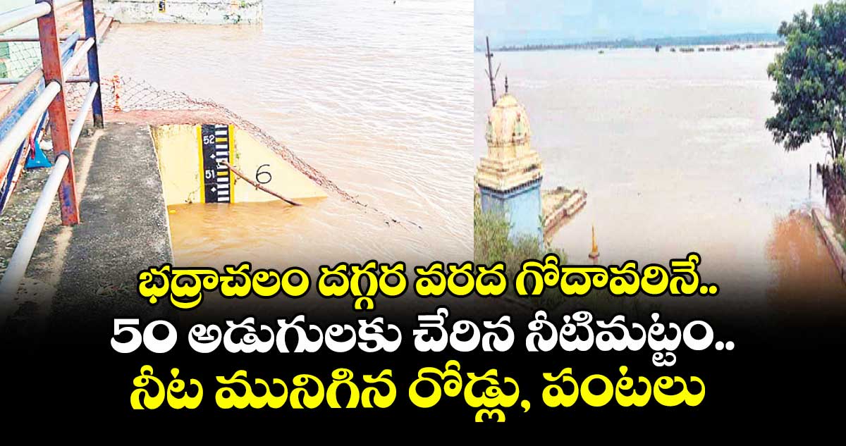 భద్రాచలం దగ్గర వరద గోదావరినే..50 అడుగులకు చేరిన నీటిమట్టం..  నీట మునిగిన రోడ్లు, పంటలు