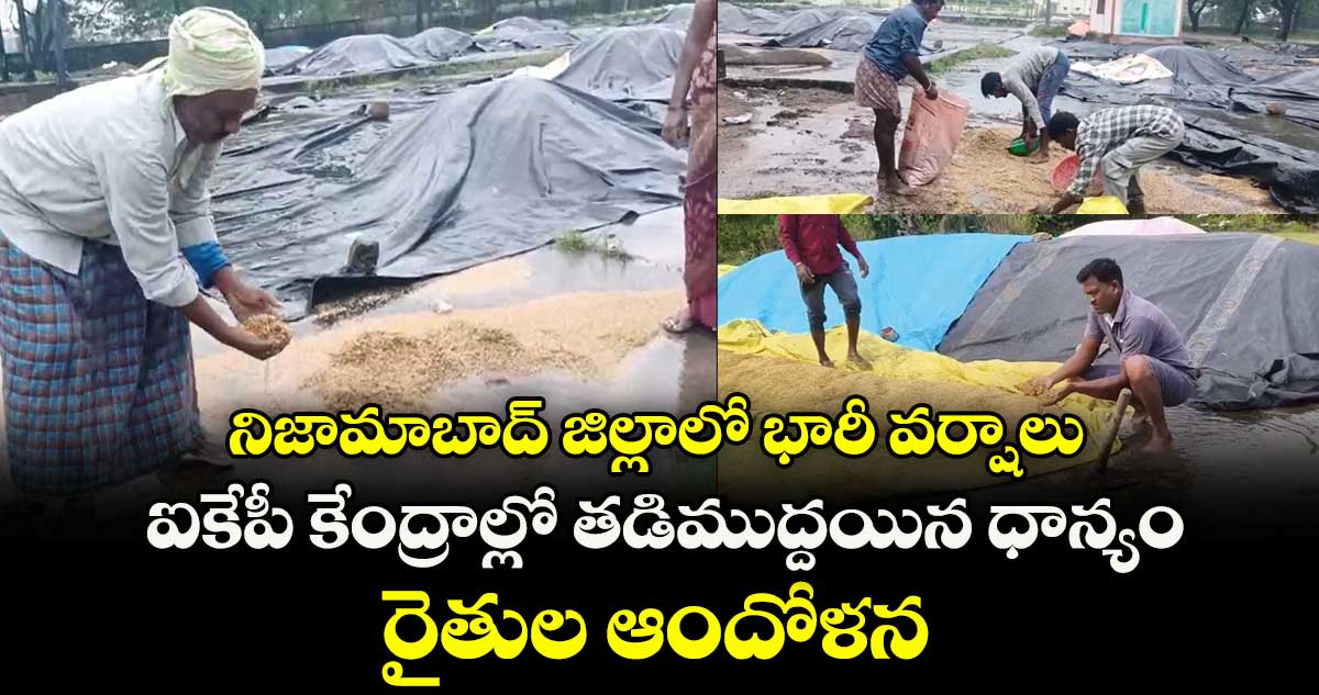 నిజామాబాద్ జిల్లాలో భారీ వర్షాలు..ఐకేపీ కేంద్రాల్లో తడిముద్దయిన ధాన్యం..రైతుల  ఆందోళన