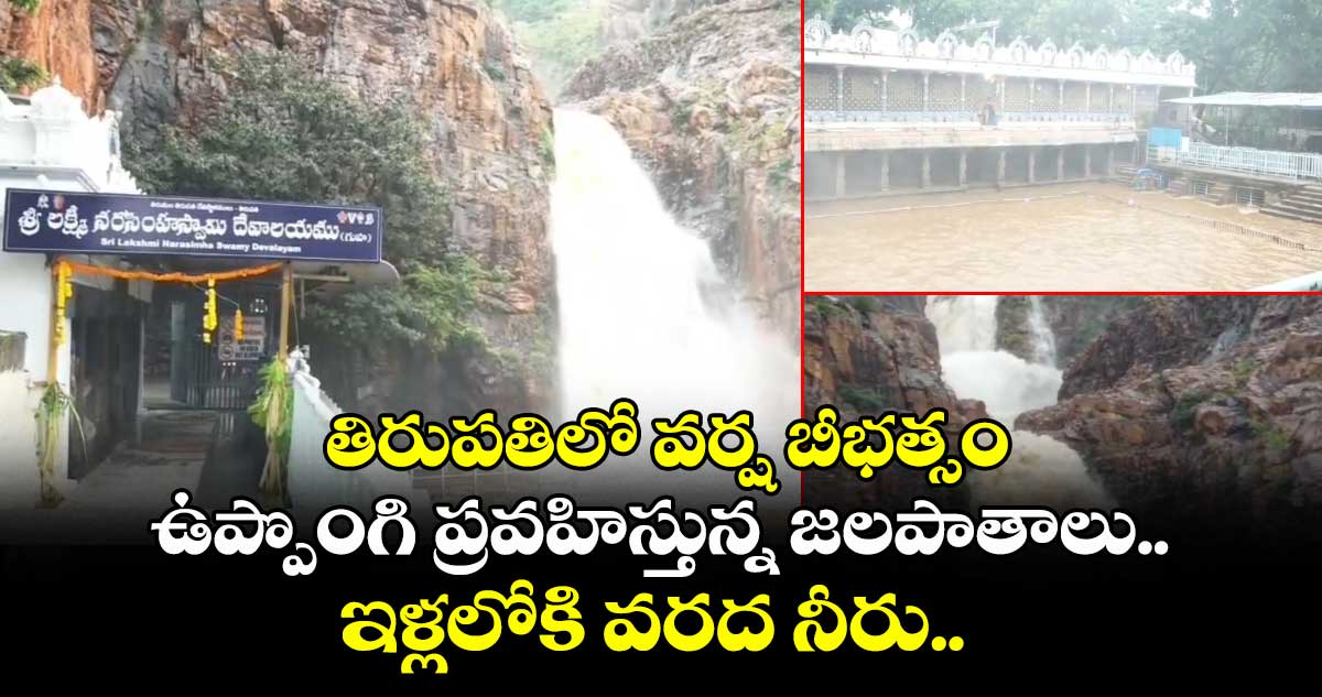 తిరుపతిలో వర్ష బీభత్సం... ఉప్పొంగి ప్రవహిస్తున్న జలపాతాలు.. ఇళ్లలోకి వరద నీరు..