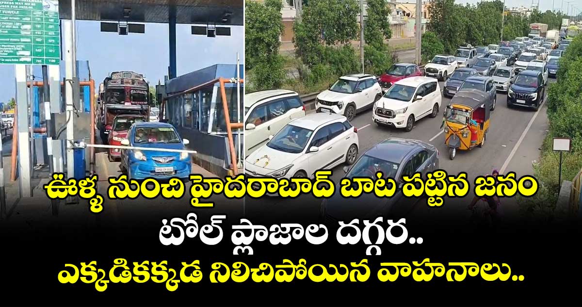ఊళ్ళ నుంచి హైదరాబాద్ బాట పట్టిన జనం... టోల్ ప్లాజాల దగ్గర ఎక్కడికక్కడ నిలిచిపోయిన వాహనాలు.. 