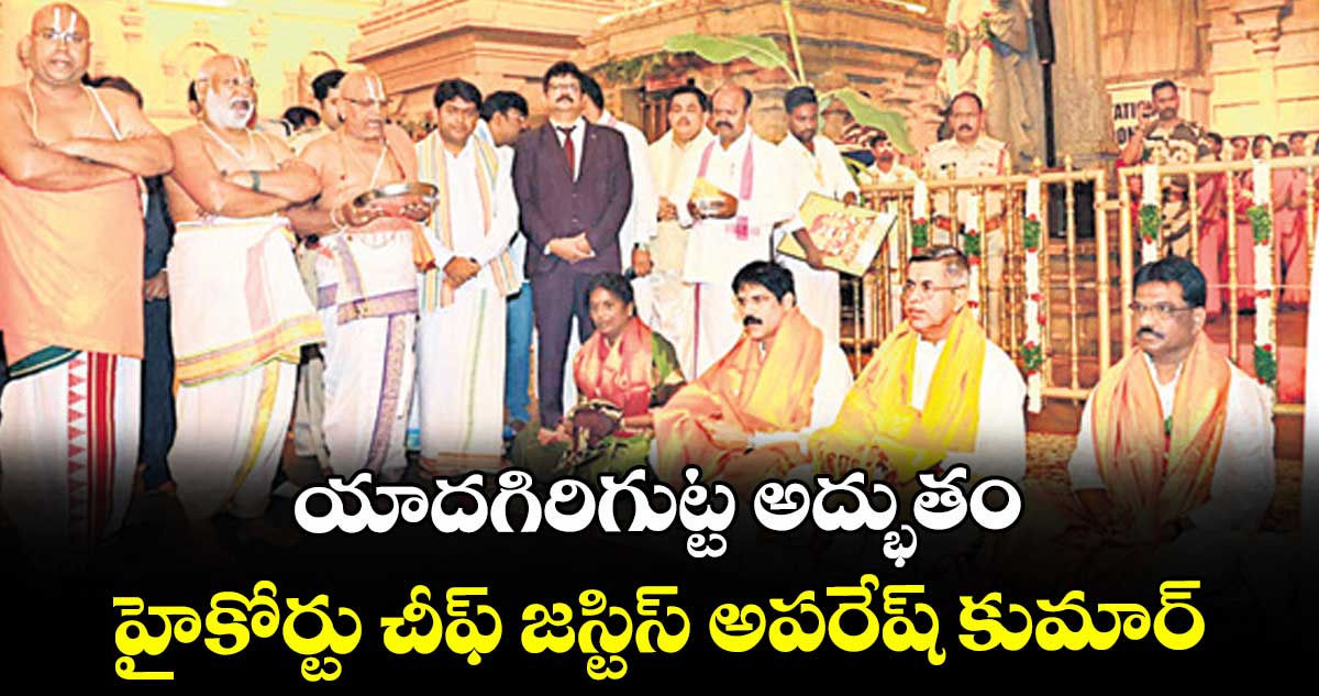 యాదగిరిగుట్ట అద్భుతం: హైకోర్టు చీఫ్ జస్టిస్ అపరేష్ కుమార్