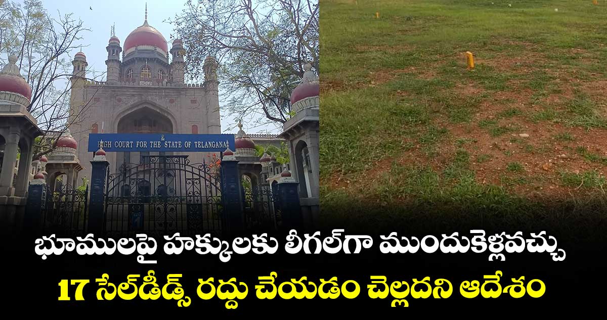భూములపై హక్కులకు లీగల్గా ముందుకెళ్లవచ్చు..17 సేల్డీడ్స్ రద్దు చేయడం చెల్లదని ఆదేశం