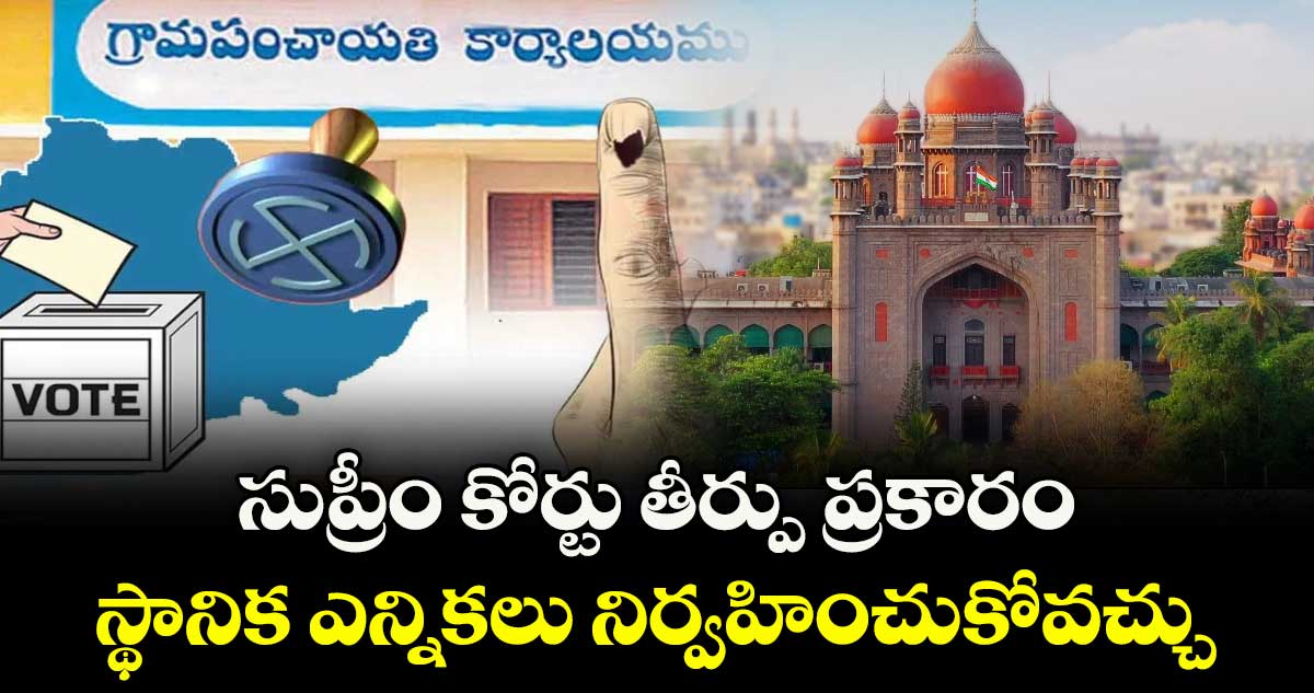 సుప్రీం కోర్టు తీర్పు ప్రకారం స్థానిక ఎన్నికలు నిర్వహించుకోవచ్చు: హైకోర్టు