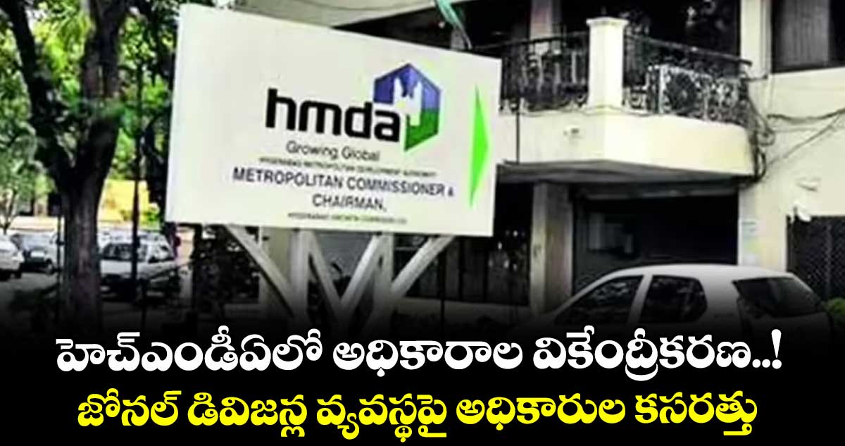హెచ్ఎండీఏలో అధికారాల వికేంద్రీకరణ..! జోనల్ డివిజన్ల వ్యవస్థపై అధికారుల కసరత్తు
