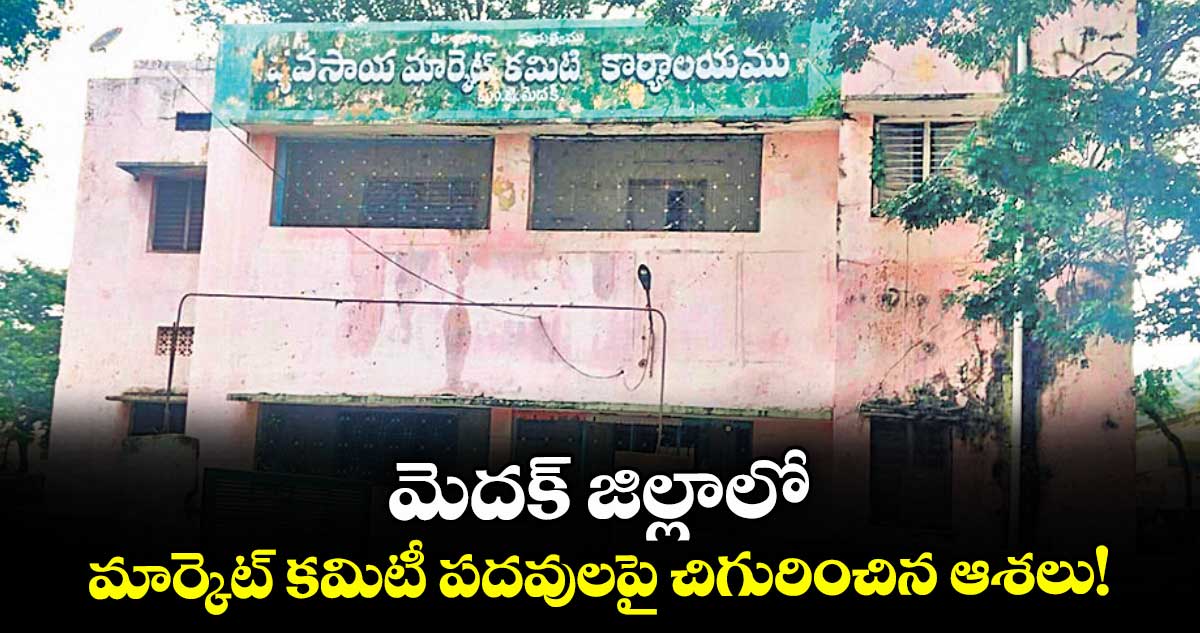 మెదక్ జిల్లాలో మార్కెట్ కమిటీ పదవులపై చిగురించిన ఆశలు!