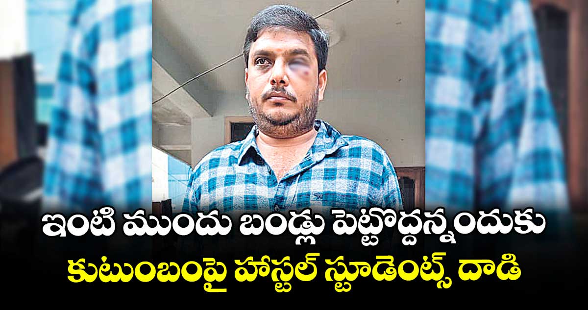 ఇంటి ముందు బండ్లు పెట్టొద్దన్నందుకు కుటుంబంపై హాస్టల్ స్టూడెంట్స్ దాడి