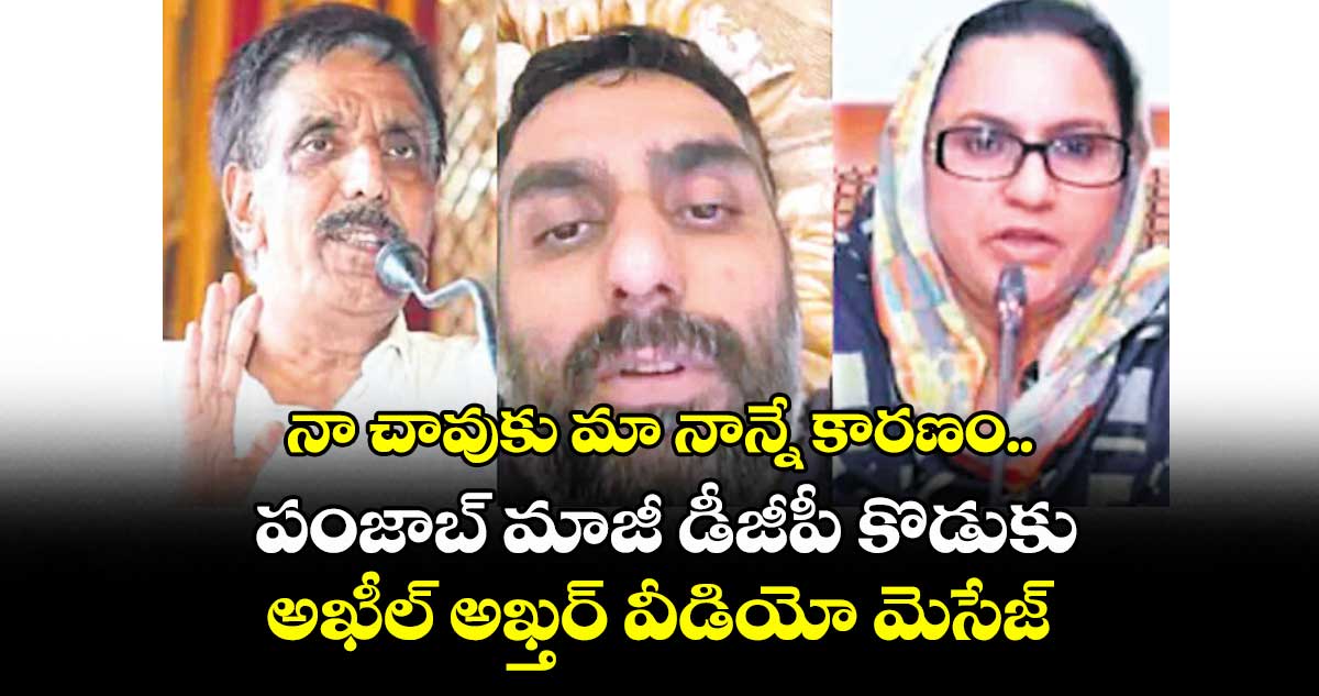 నా చావుకు మా నాన్నే కారణం.. పంజాబ్ మాజీ డీజీపీ కొడుకు అఖీల్ అఖ్తర్ వీడియో మెసేజ్