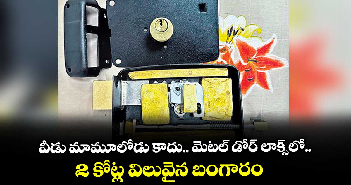 వీడు మామూలోడు కాదు.. మెటల్ డోర్ లాక్స్లో.. 2 కోట్ల విలువైన బంగారం