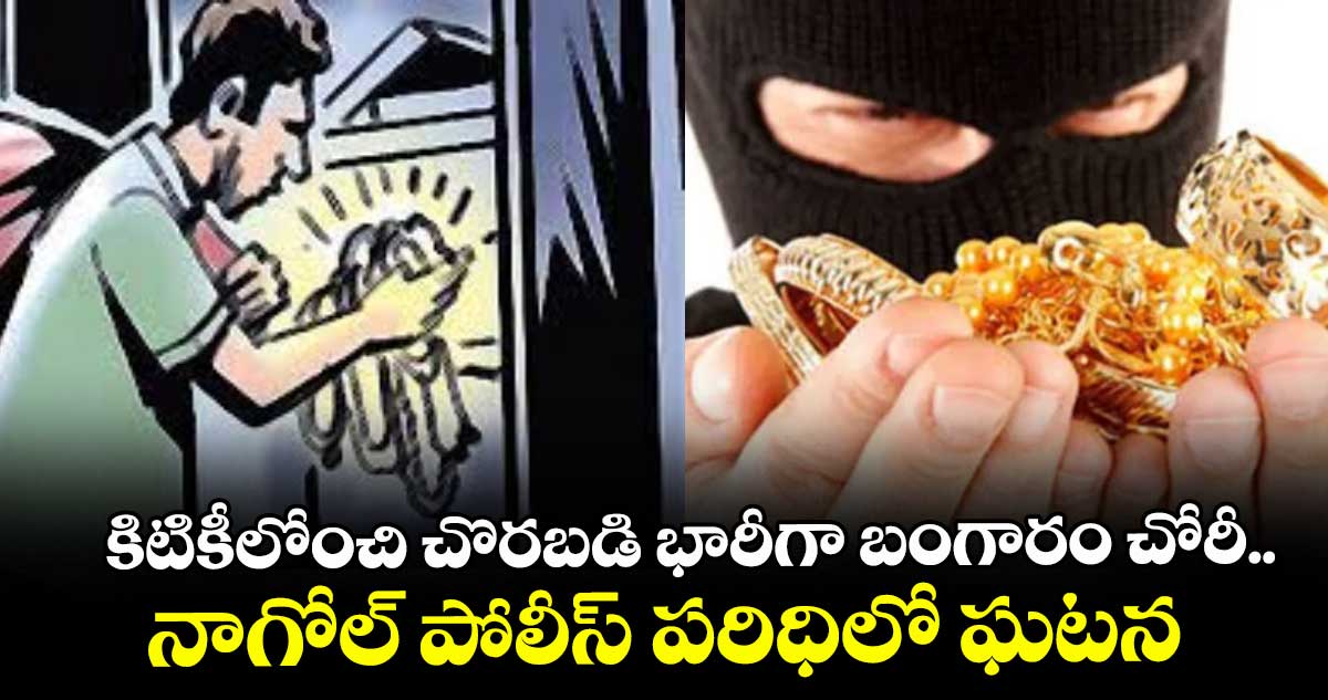 కిటికీలోంచి చొరబడి భారీగా బంగారం చోరీ.. నాగోల్ పోలీస్ పరిధిలో ఘటన