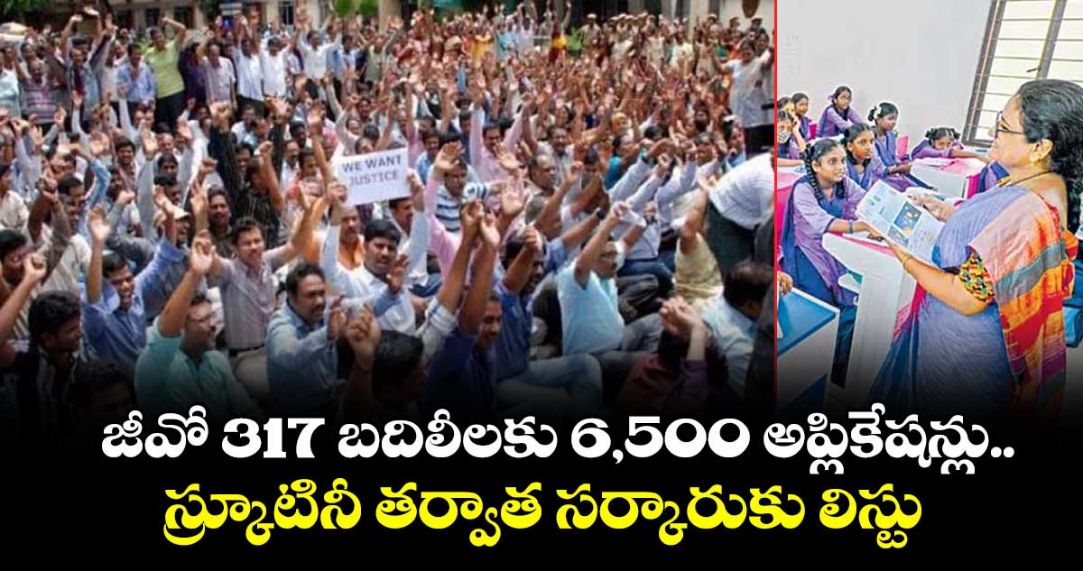 జీవో 317 బదిలీలకు 6,500 అప్లికేషన్లు..స్క్రూటినీ తర్వాత సర్కారుకు లిస్టు