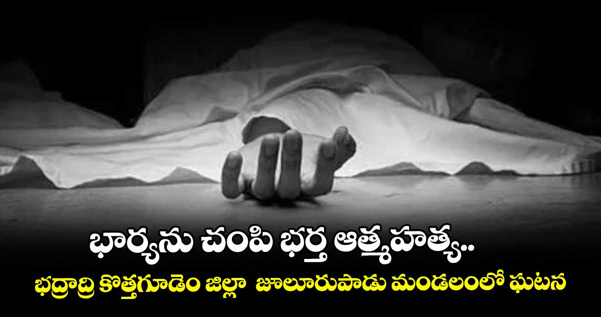 భార్యను చంపి భర్త ఆత్మహత్య..భద్రాద్రి కొత్తగూడెం జిల్లా  జూలూరుపాడు మండలంలో ఘటన