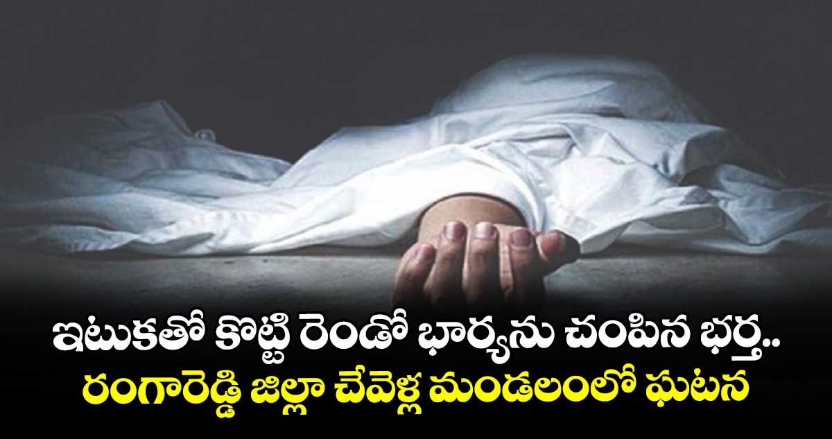 ఇటుకతో కొట్టి రెండో భార్యను చంపిన భర్త.. రంగారెడ్డి జిల్లా చేవెళ్ల మండలంలో ఘటన