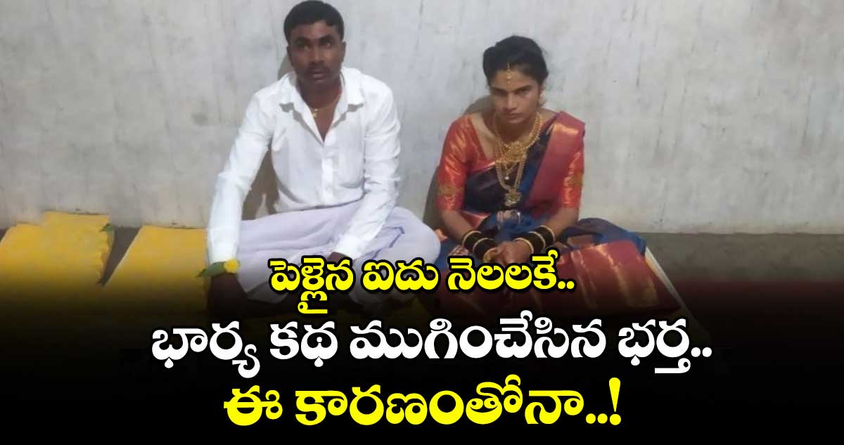 పెళ్లైన ఐదు నెలలకే భార్య కథ ముగించేసిన భర్త.. ఈ కారణంతోనా..!
