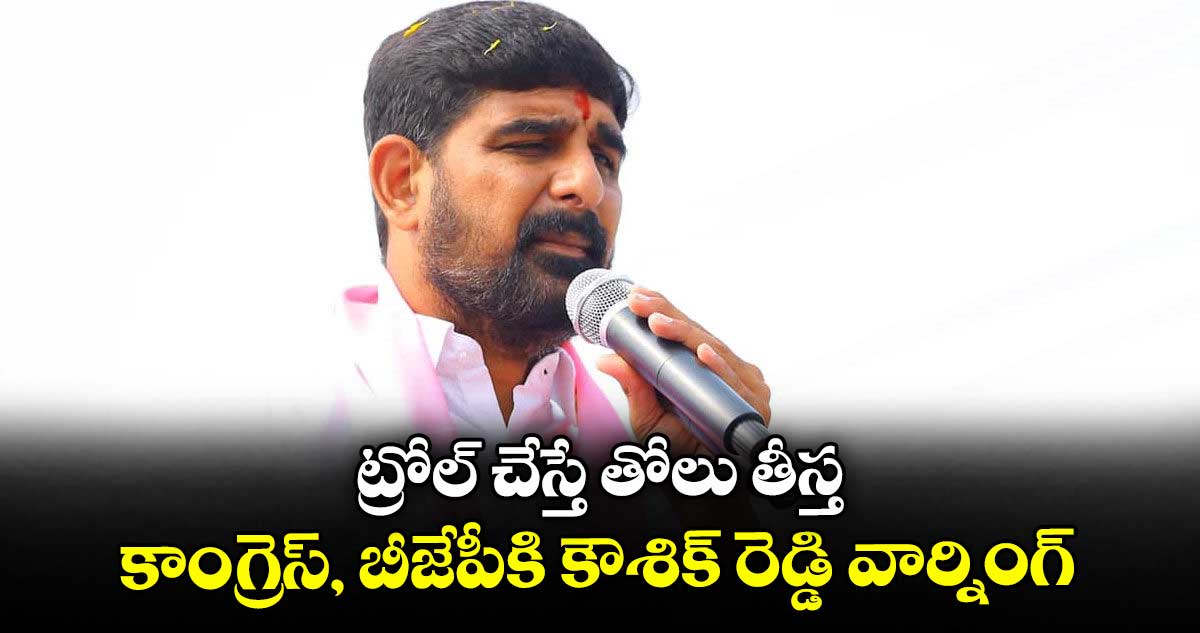 ట్రోల్ చేస్తే తోలు తీస్త కాంగ్రెస్, బీజేపీకి కౌశిక్ రెడ్డి వార్నింగ్