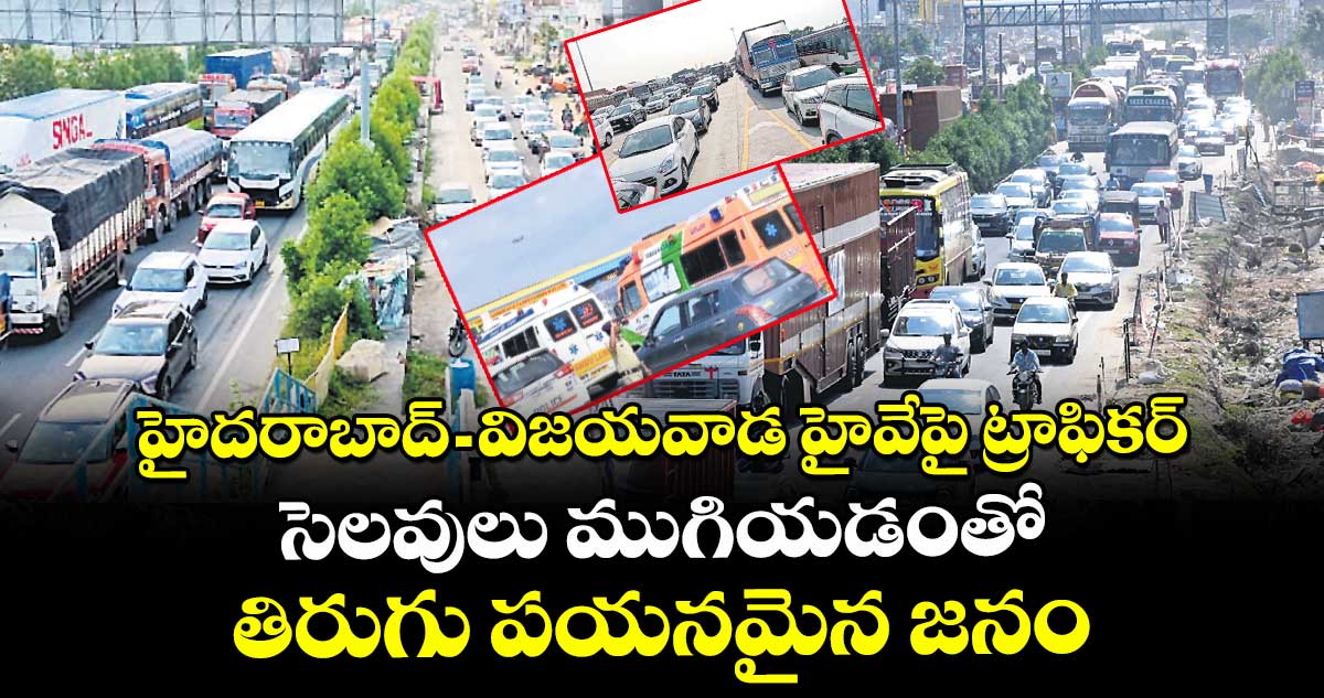 హైదరాబాద్‌‌‌‌-విజయవాడ హైవేపై ట్రాఫికర్‌‌‌‌ ... సెలవులు ముగియడంతో  తిరుగు పయనమైన జనం