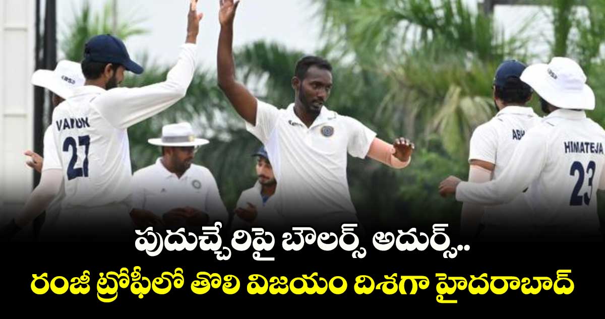 పుదుచ్చేరిపై బౌలర్స్ అదుర్స్.. రంజీ ట్రోఫీలో తొలి విజయం దిశగా హైదరాబాద్