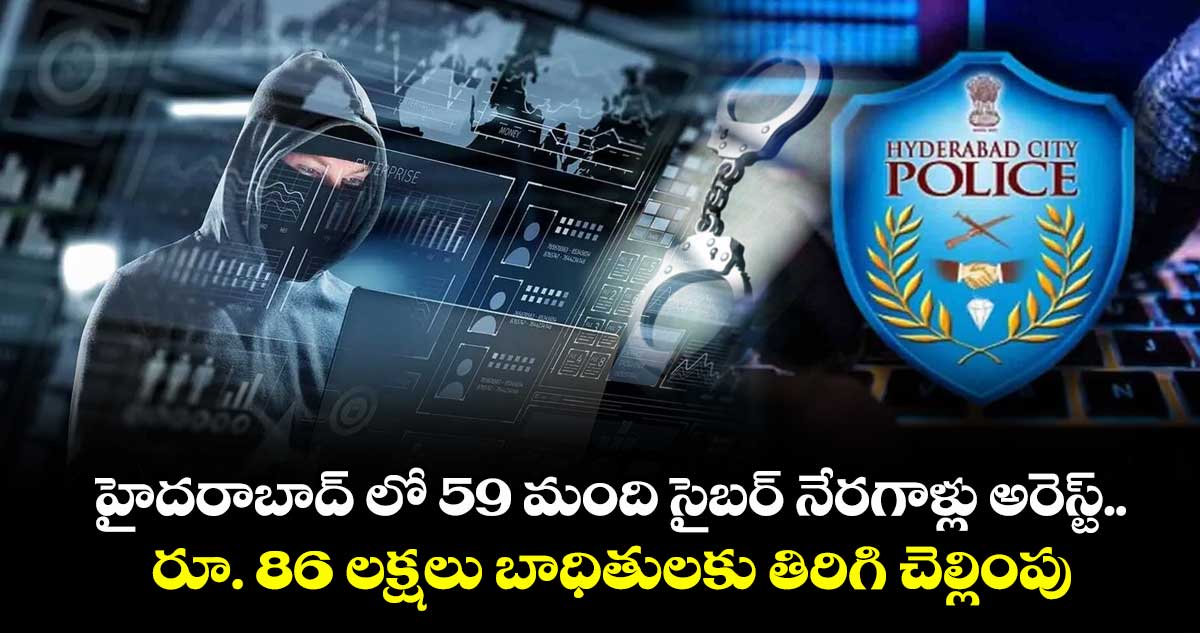 హైదరాబాద్ లో 59 మంది సైబర్ నేరగాళ్లు అరెస్ట్.. రూ. 86 లక్షలు బాధితులకు తిరిగి చెల్లింపు
