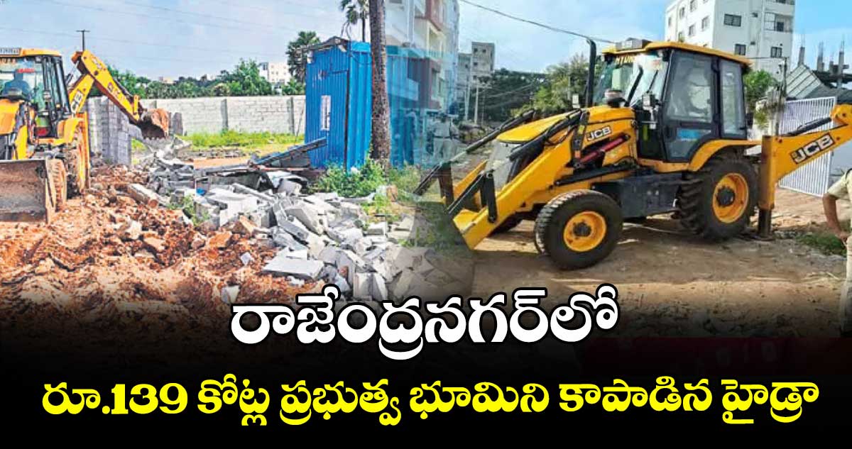 రాజేంద్రనగర్లో రూ.139 కోట్ల ప్రభుత్వ భూమిని కాపాడిన హైడ్రా