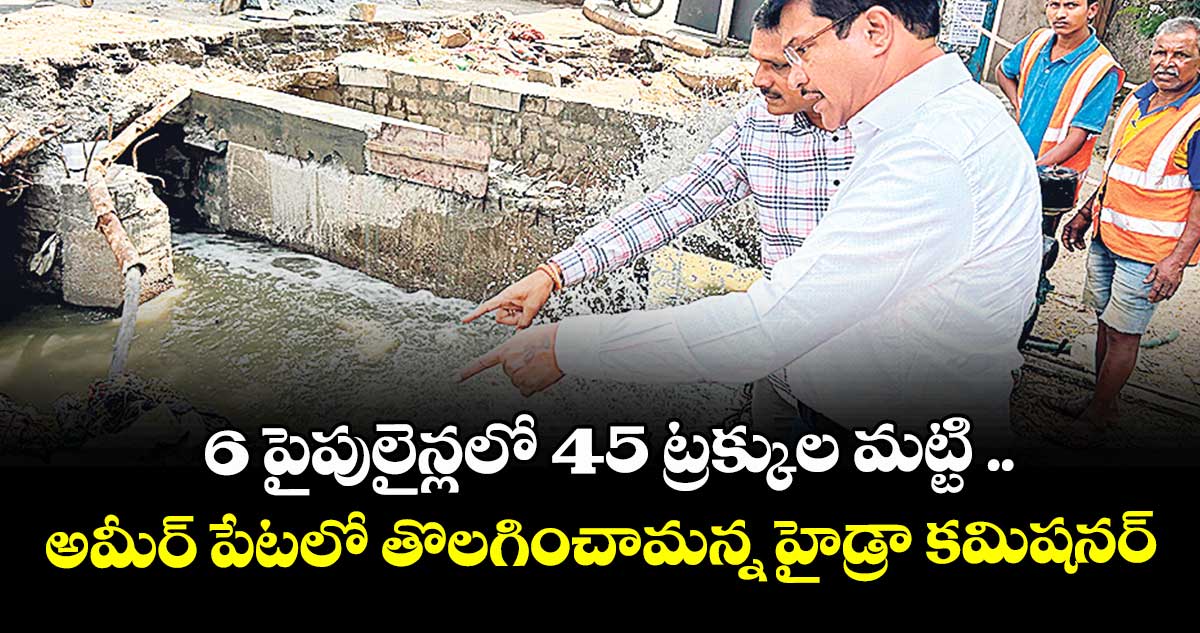 6 పైపులైన్లలో 45 ట్రక్కుల మట్టి ..అమీర్ పేటలో తొలగించామన్న హైడ్రా కమిషనర్