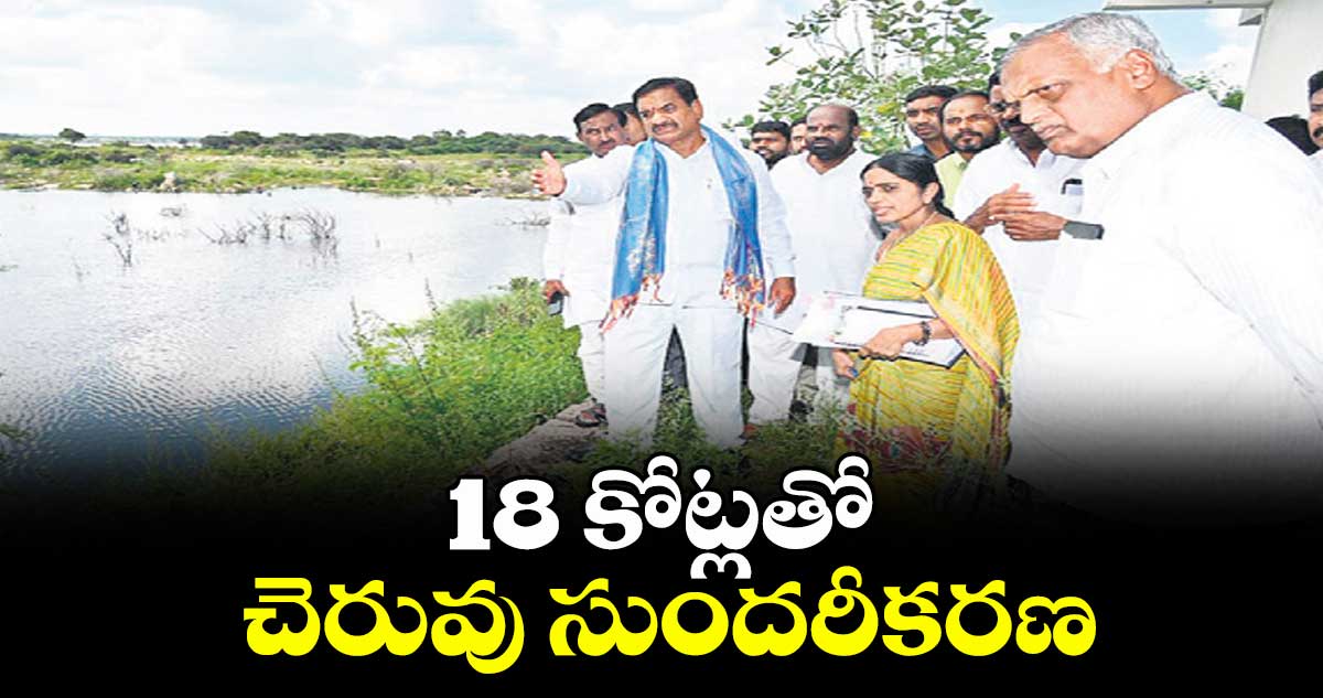 18 కోట్లతో చెరువు సుందరీకరణ : ఎమ్మెల్యే  మల్రెడ్డి రంగారెడ్డి