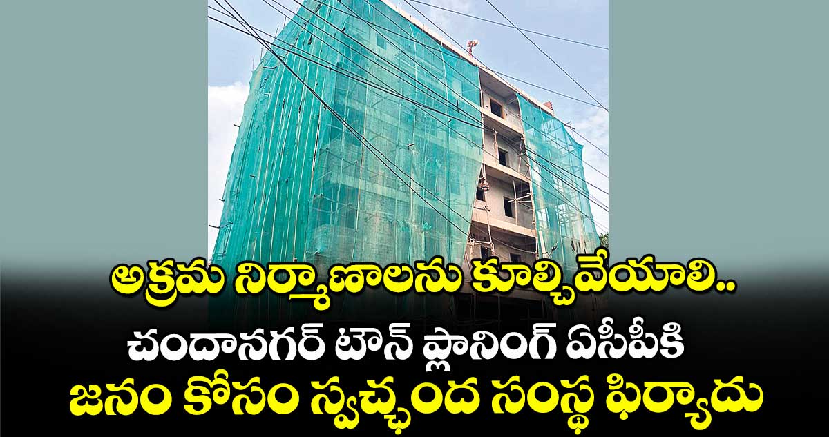 అక్రమ నిర్మాణాలను కూల్చివేయాలి..చందానగర్ టౌన్ ప్లానింగ్ ఏసీపీకి జనం కోసం స్వచ్ఛంద సంస్థ ఫిర్యాదు