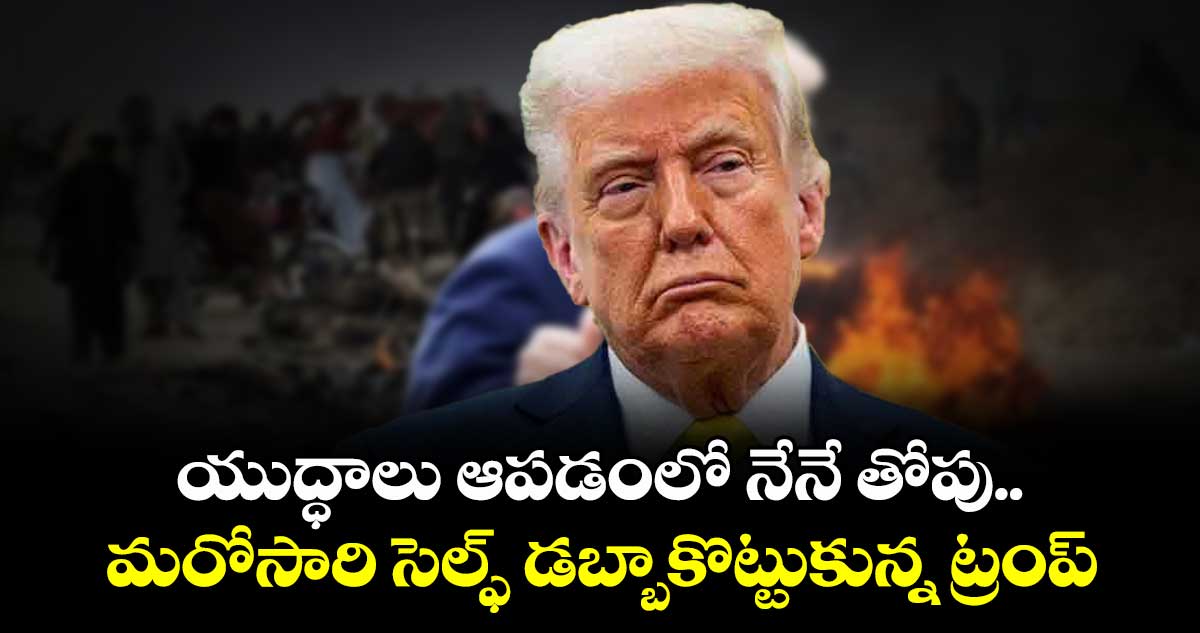 యుద్ధాలు ఆపడంలో నేనే తోపు.. మరోసారి సెల్ఫ్ డబ్బా కొట్టుకున్న ట్రంప్