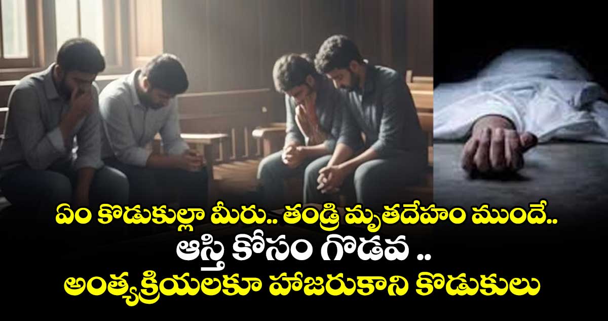 ఏం కొడుకుల్లా మీరు.. తండ్రి మృతదేహం ముందే.. ఆస్తి కోసం గొడవ ..అంత్యక్రియలకూ హాజరుకాని కొడుకులు