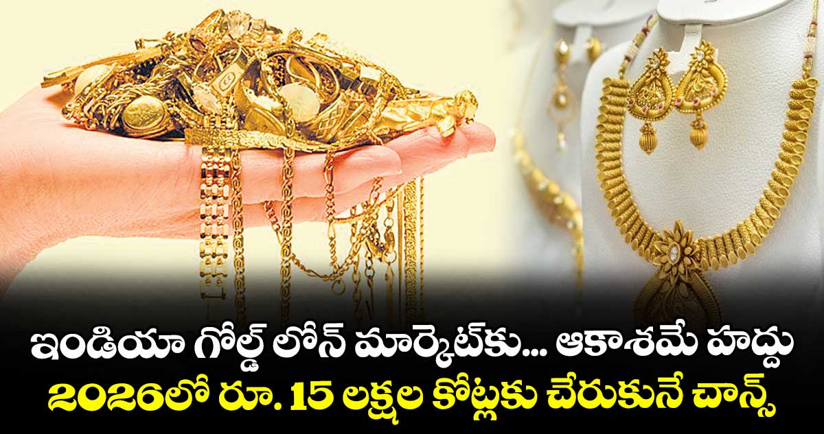 ఇండియా గోల్డ్ లోన్ మార్కెట్⁭కు... ఆకాశమే హద్దు.. 2026లో రూ. 15 లక్షల కోట్లకు చేరుకునే చాన్స్