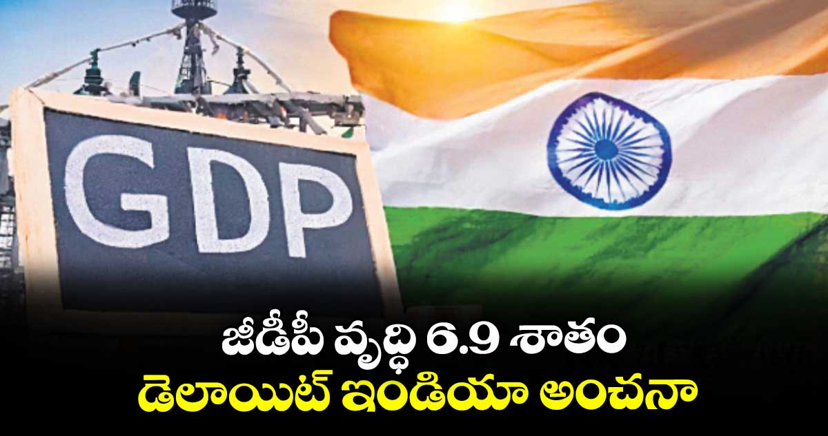 జీడీపీ వృద్ధి 6.9 శాతం.. డెలాయిట్ ఇండియా అంచనా