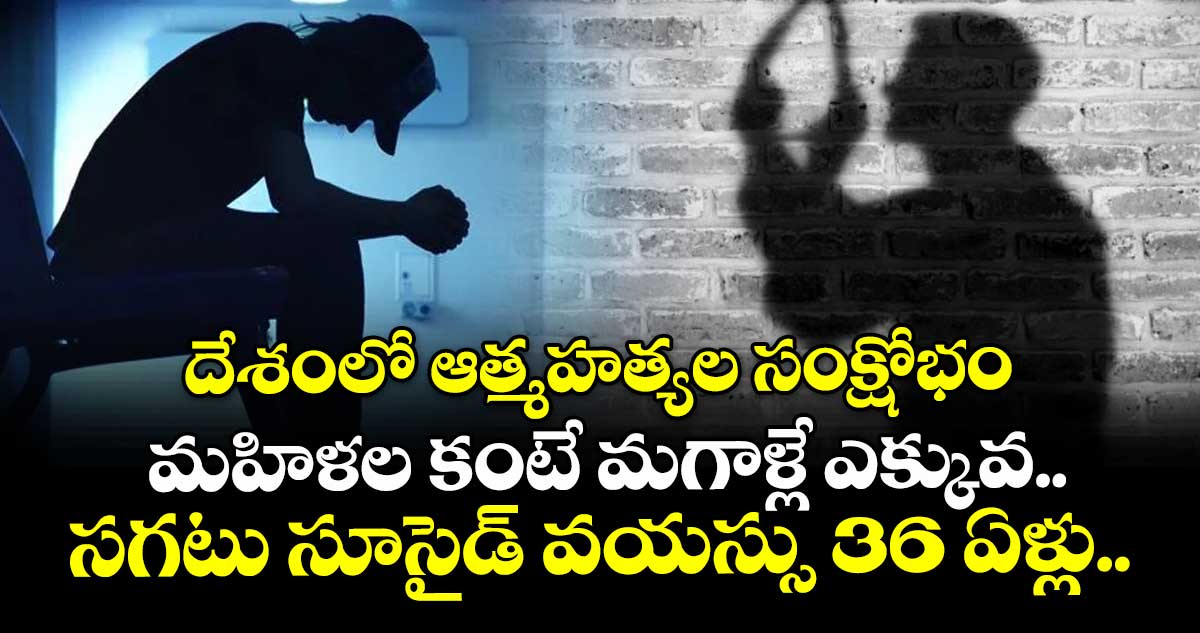దేశంలో ఆత్మహత్యల సంక్షోభం : మహిళల కంటే మగాళ్లే ఎక్కువ.. సగటు సూసైడ్ వయస్సు 36 ఏళ్లు..