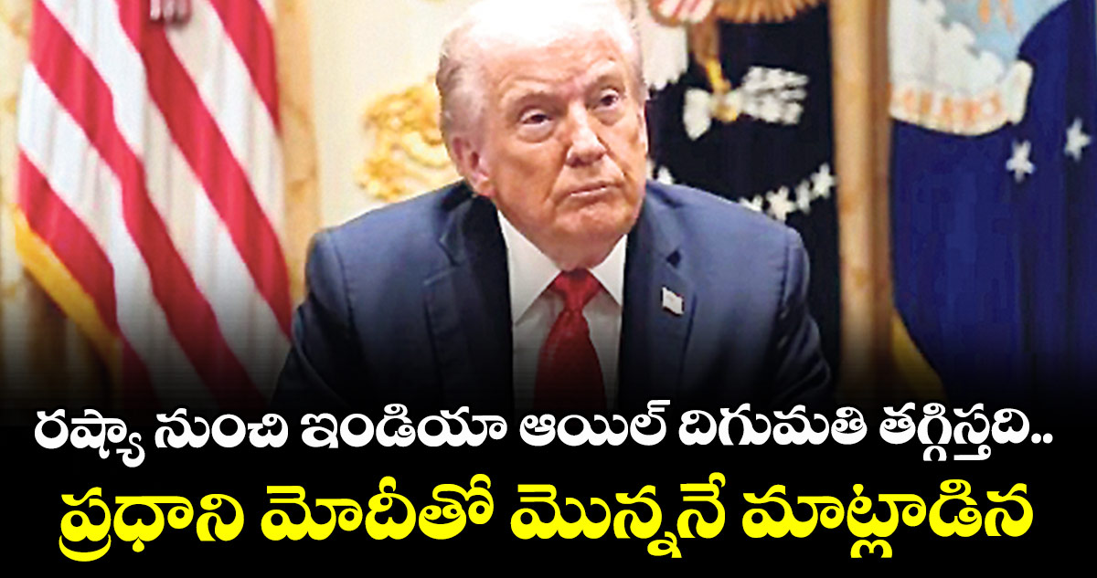 రష్యా నుంచి ఇండియా ఆయిల్ దిగుమతి తగ్గిస్తది.. ప్రధాని మోదీతో మొన్ననే మాట్లాడిన: ట్రంప్