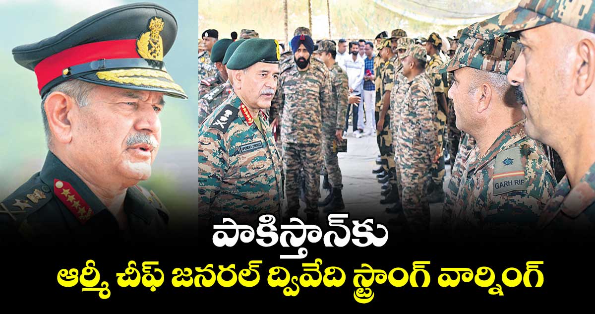 పాకిస్తాన్‌‌‌‌కు ఆర్మీ చీఫ్ జనరల్ ద్వివేది స్ట్రాంగ్‌‌‌‌ వార్నింగ్..ఉగ్రవాదాన్ని ఆపకుంటే.. ప్రపంచ పటంలో లేకుండా చేస్తం