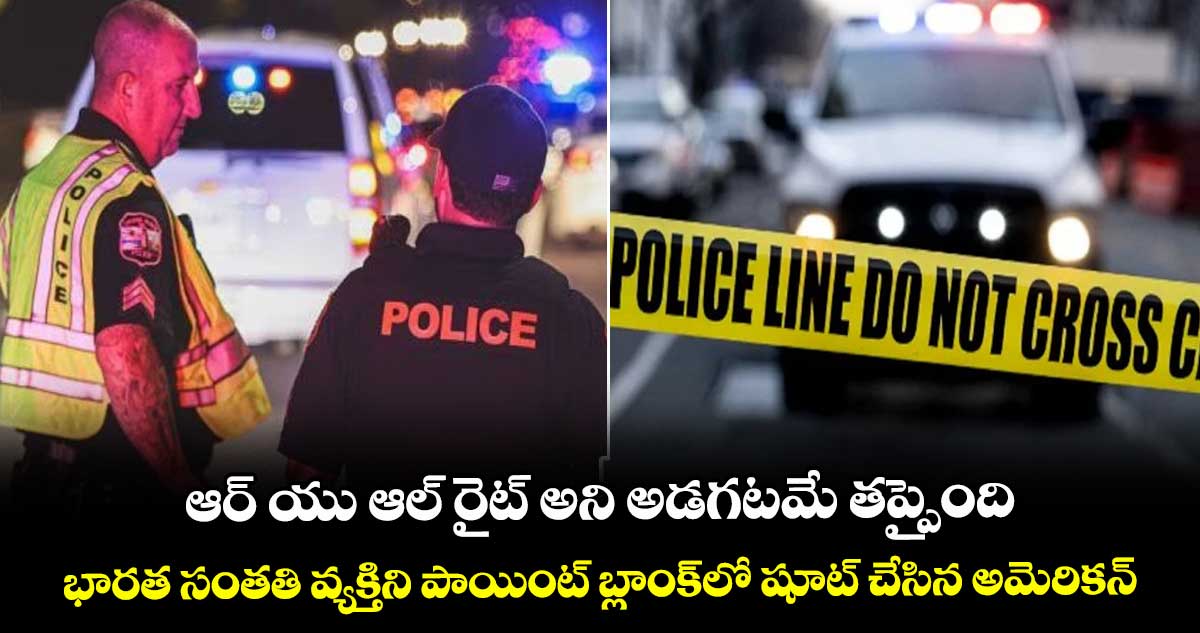 ఆర్ యు ఆల్ రైట్ అని అడగటమే తప్పైంది.. భారత సంతతి వ్యక్తిని పాయింట్ బ్లాంక్⁭⁭లో షూట్ చేసిన అమెరికన్