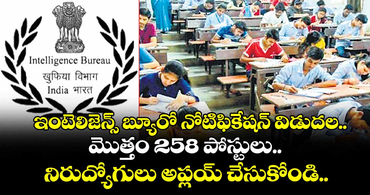 ఇంటెలిజెన్స్ బ్యూరో నోటిఫికేషన్ విడుదల.. మొత్తం 258 పోస్టులు.. నిరుద్యోగులు అప్లయ్ చేసుకోండి..