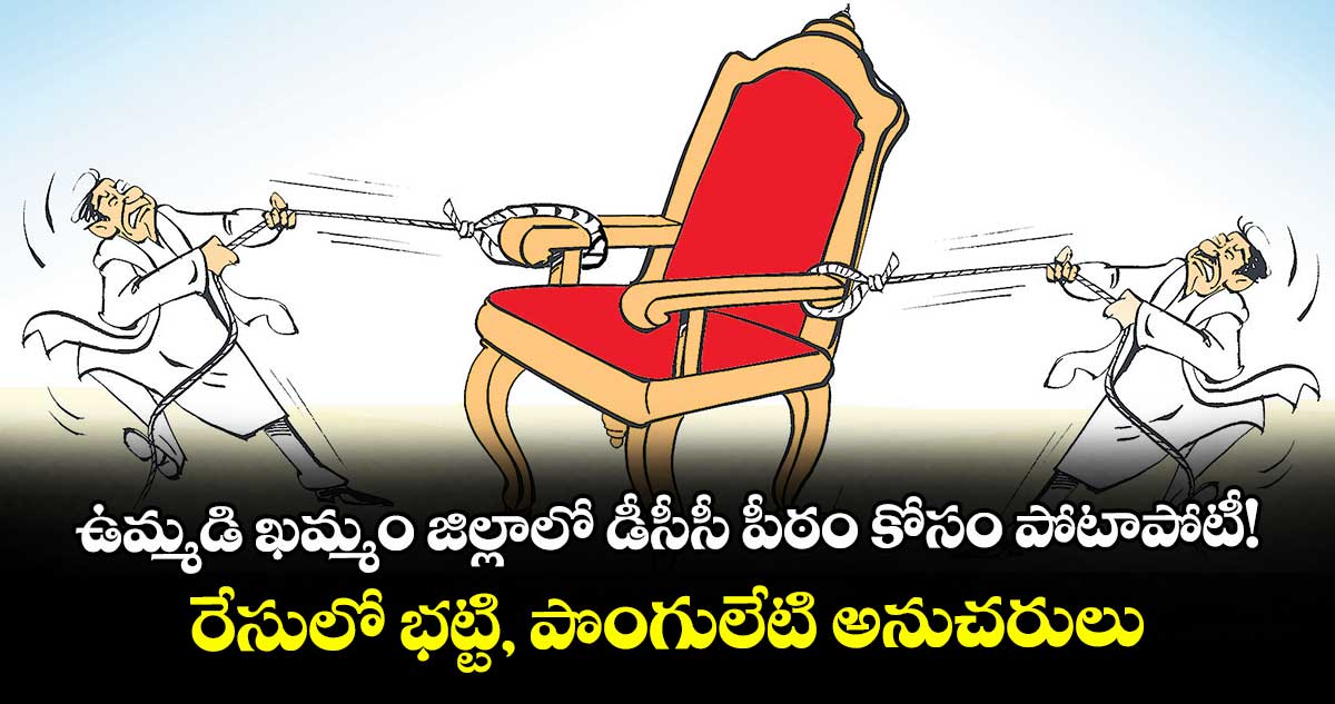 ఉమ్మడి ఖమ్మం జిల్లాలో డీసీసీ పీఠం కోసం పోటాపోటీ!..రేసులో భట్టి, పొంగులేటి అనుచరులు