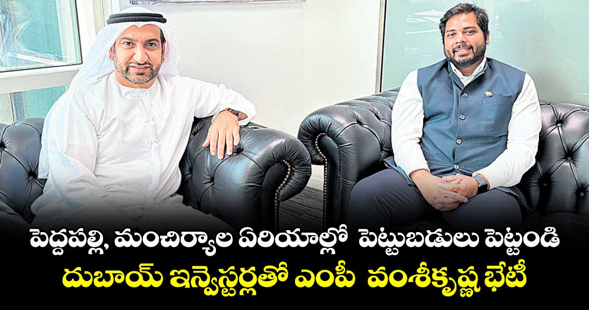 పెద్దపల్లి, మంచిర్యాల ఏరియాల్లో పెట్టుబడులు పెట్టండి.. దుబాయ్ ఇన్వెస్టర్లతో ఎంపీ వంశీకృష్ణ భేటీ