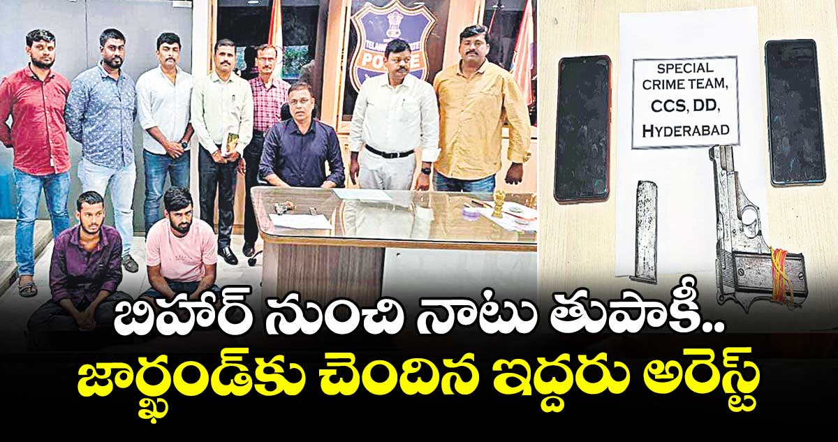 బిహార్ నుంచి నాటు తుపాకీ ..జార్ఖండ్ కు చెందిన ఇద్దరు అరెస్ట్
