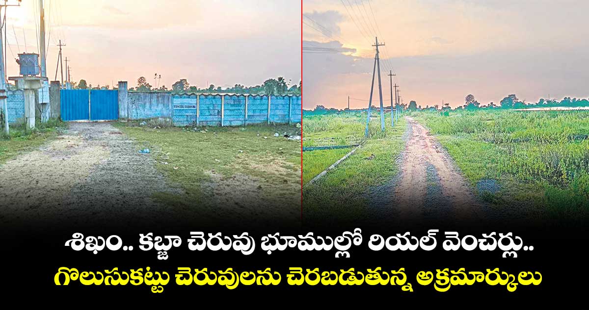 శిఖం.. కబ్జా చెరువు భూముల్లో రియల్ వెంచర్లు..గొలుసుకట్టు చెరువులను చెరబడుతున్న అక్రమార్కులు
