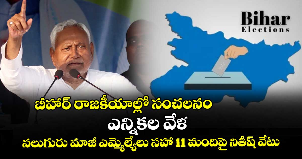 బీహార్ రాజకీయాల్లో సంచలనం: ఎన్నికల వేళ నలుగురు మాజీ ఎమ్మెల్యేలు సహా 11 మందిపై నితీష్ వేటు