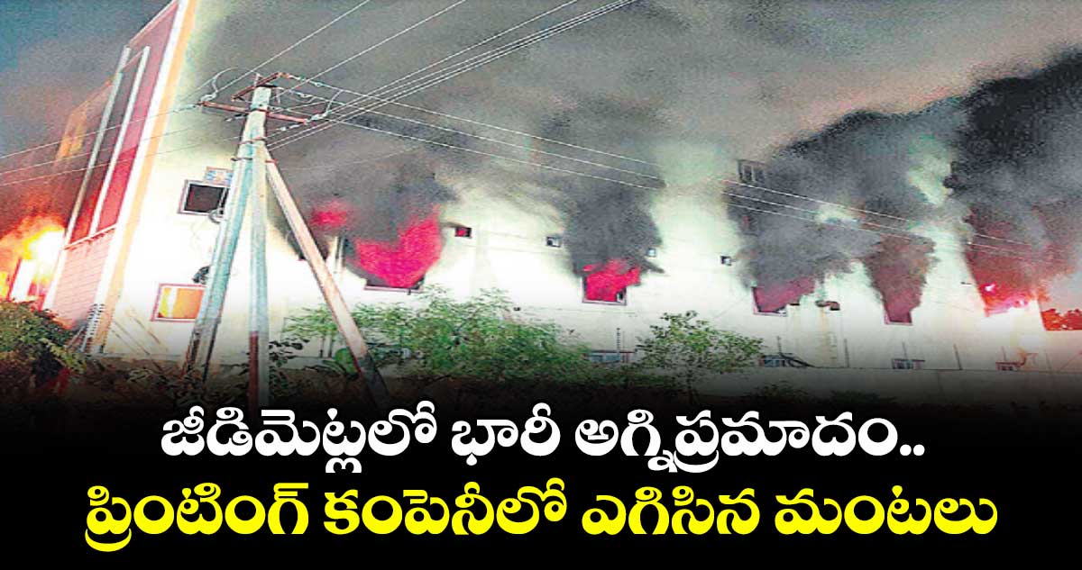 జీడిమెట్లలో భారీ అగ్నిప్రమాదం..ప్రింటింగ్ కంపెనీలో ఎగిసిన మంటలు