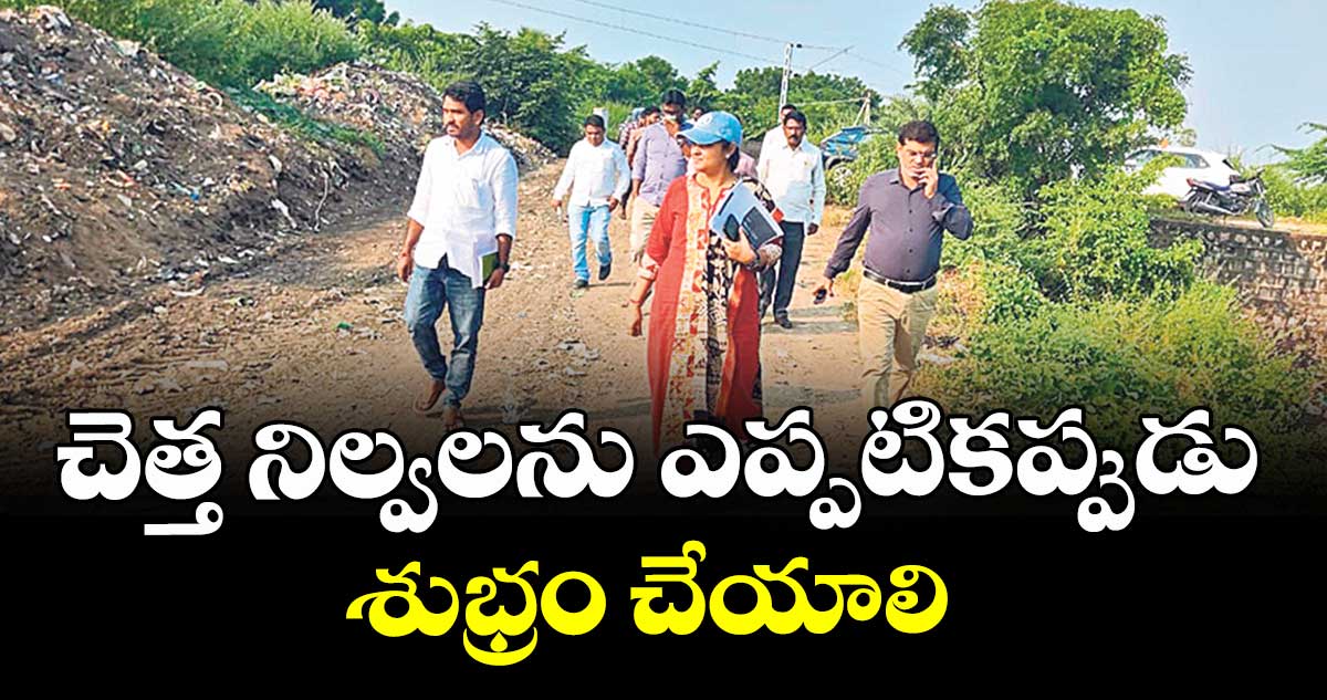 చెత్త నిల్వలను ఎప్పటికప్పుడు శుభ్రం చేయాలి : మున్సిపల్ శాఖ జాయింట్ డైరెక్టర్ సంధ్య
